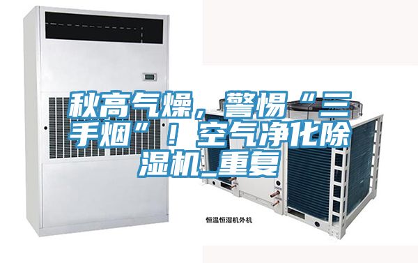 秋高气燥，警惕“三手烟”！空气净化免费看操逼软件_重复
