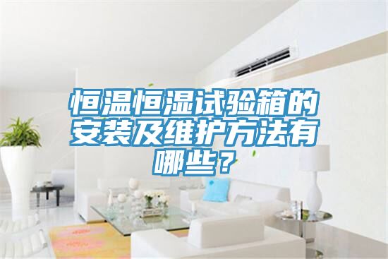 恒温恒湿试验箱的安装及维护方法有哪些？