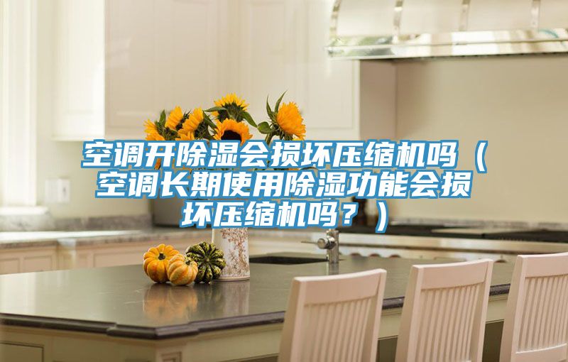 空调开除湿会损坏压缩机吗（空调长期使用除湿功能会损坏压缩机吗？）