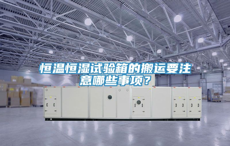 恒温恒湿试验箱的搬运要注意哪些事项？