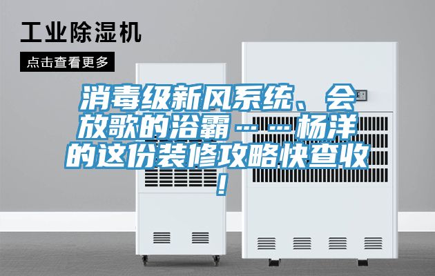 消毒级新风系统、会放歌的浴霸……杨洋的这份装修攻略快查收！