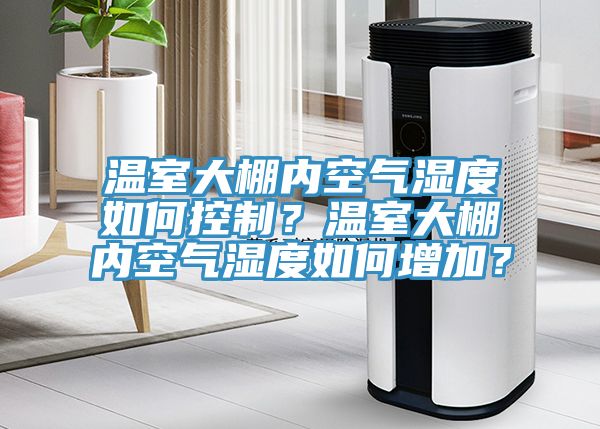 温室大棚内空气湿度如何控制？温室大棚内空气湿度如何增加？