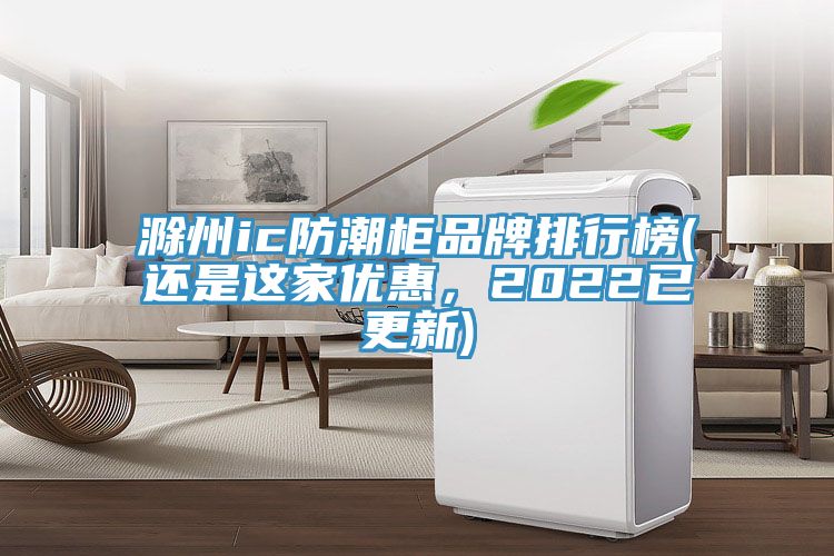 滁州ic防潮柜品牌排行榜(还是这家优惠，2022已更新)