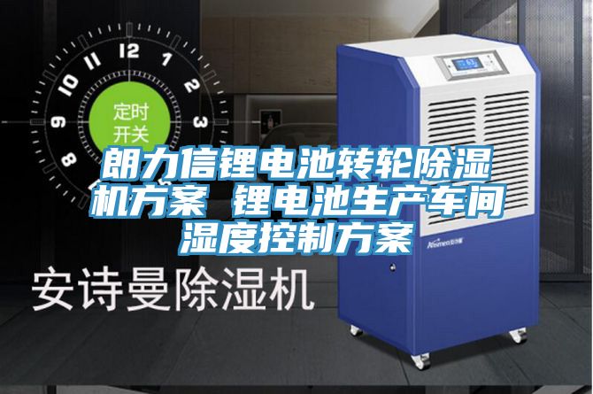 朗力信锂电池转轮免费看操逼软件方案 锂电池生产车间湿度控制方案