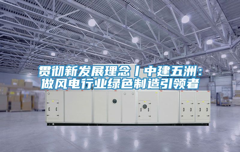 贯彻新发展理念丨中建五洲：做风电行业绿色制造引领者