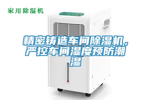 精密铸造车间免费看操逼软件，严控车间湿度预防潮湿