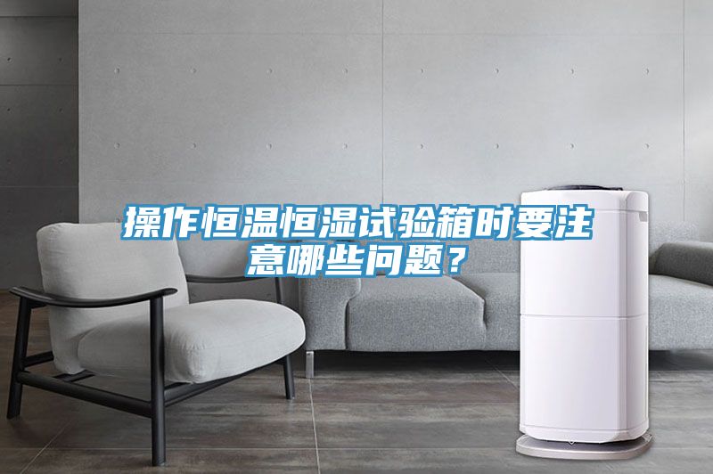 操作恒温恒湿试验箱时要注意哪些问题？