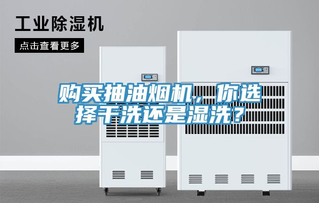 购买抽油烟机，你选择干洗还是湿洗？
