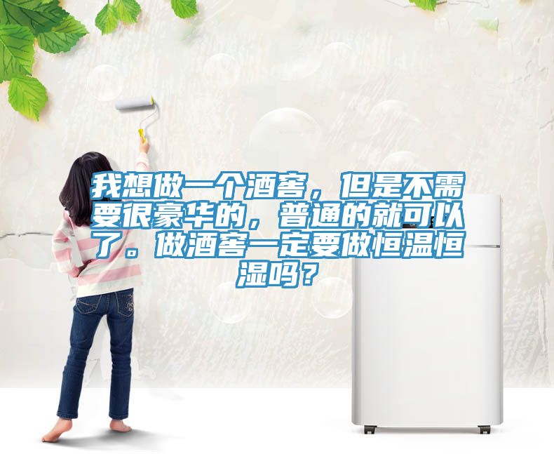 我想做一个酒窖，但是不需要很豪华的，普通的就可以了。做酒窖一定要做恒温恒湿吗？