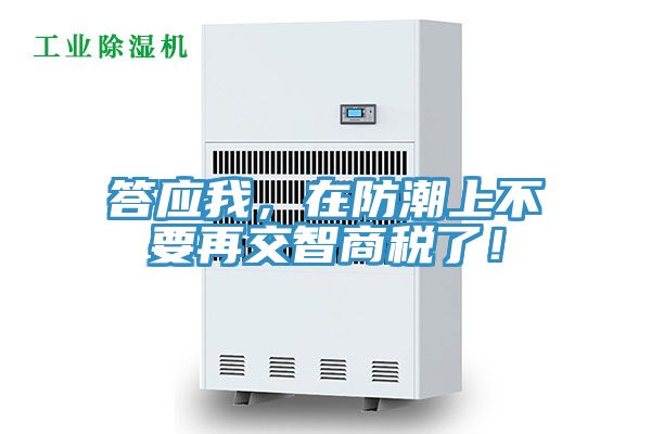 答应我，在防潮上不要再交智商税了！