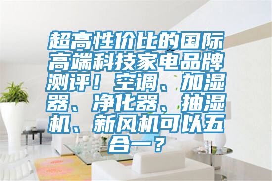 超高性价比的国际高端科技家电品牌测评！空调、加湿器、净化器、抽湿机、新风机可以五合一？