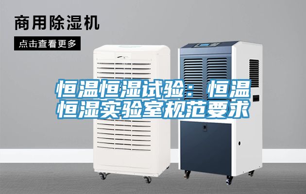 恒温恒湿试验：恒温恒湿实验室规范要求
