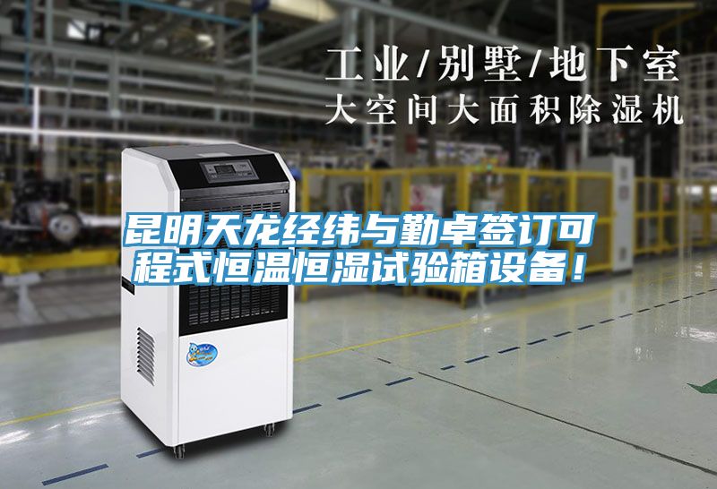 昆明天龙经纬与勤卓签订可程式恒温恒湿试验箱设备！