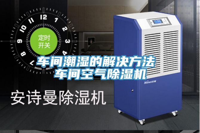车间潮湿的解决方法 车间空气免费看操逼软件
