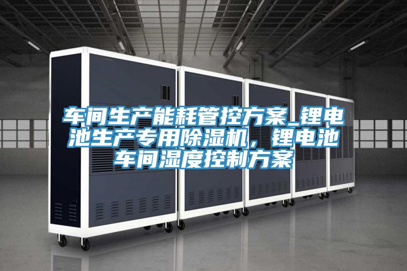 车间生产能耗管控方案_锂电池生产专用免费看操逼软件，锂电池车间湿度控制方案