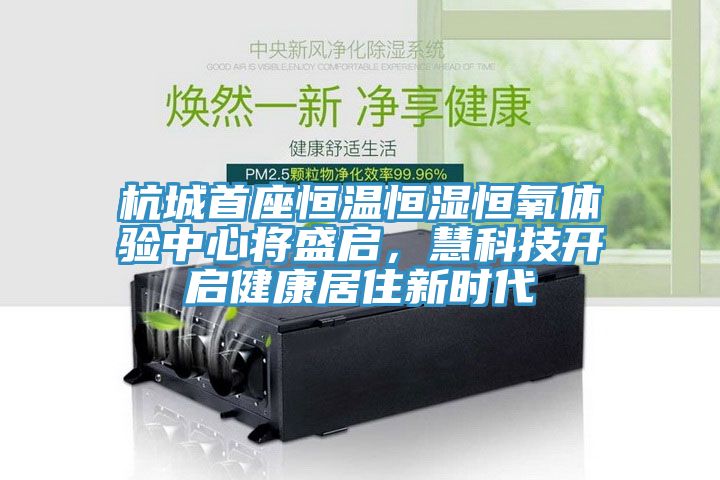 杭城首座恒温恒湿恒氧体验中心将盛启，慧科技开启健康居住新时代