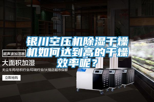 银川空压机除湿干燥机如何达到高的干燥效率呢？