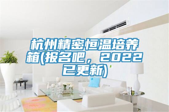 杭州精密恒温培养箱(报名吧，2022已更新)