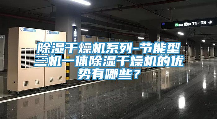除湿干燥机系列-节能型三机一体除湿干燥机的优势有哪些？