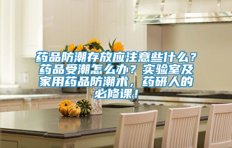 药品防潮存放应注意些什么？药品受潮怎么办？实验室及家用药品防潮术，药研人的必修课！