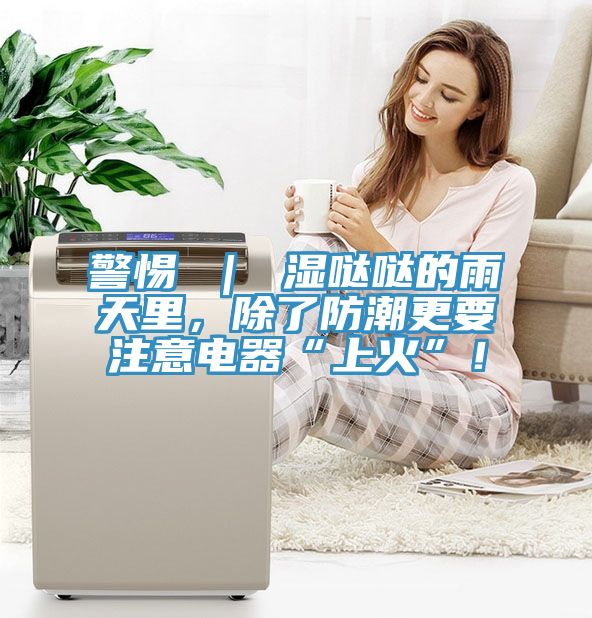 警惕 ｜ 湿哒哒的雨天里，除了防潮更要注意电器“上火”！