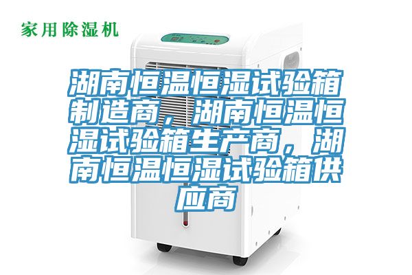 湖南恒温恒湿试验箱制造商，湖南恒温恒湿试验箱生产商，湖南恒温恒湿试验箱供应商