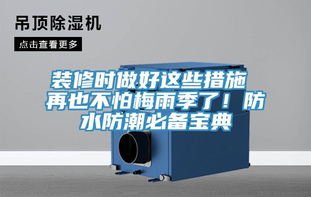 装修时做好这些措施 再也不怕梅雨季了！防水防潮必备宝典