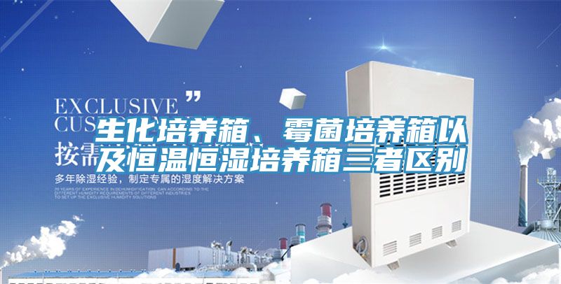 生化培养箱、霉菌培养箱以及恒温恒湿培养箱三者区别
