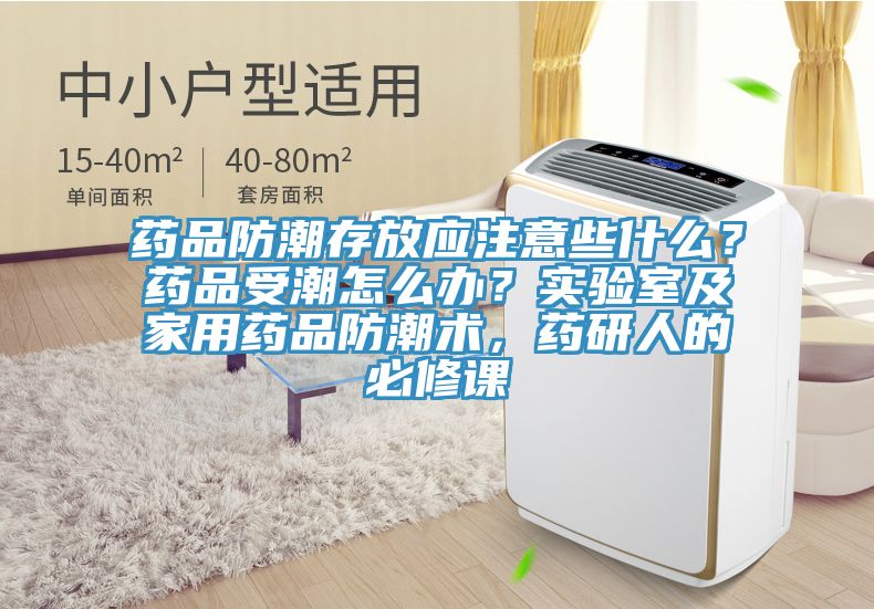 药品防潮存放应注意些什么？药品受潮怎么办？实验室及家用药品防潮术，药研人的必修课