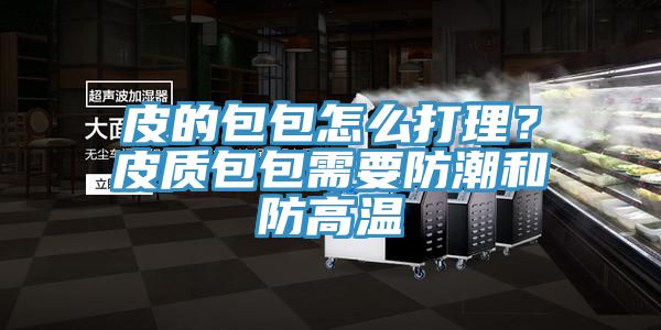 皮的包包怎么打理？皮质包包需要防潮和防高温