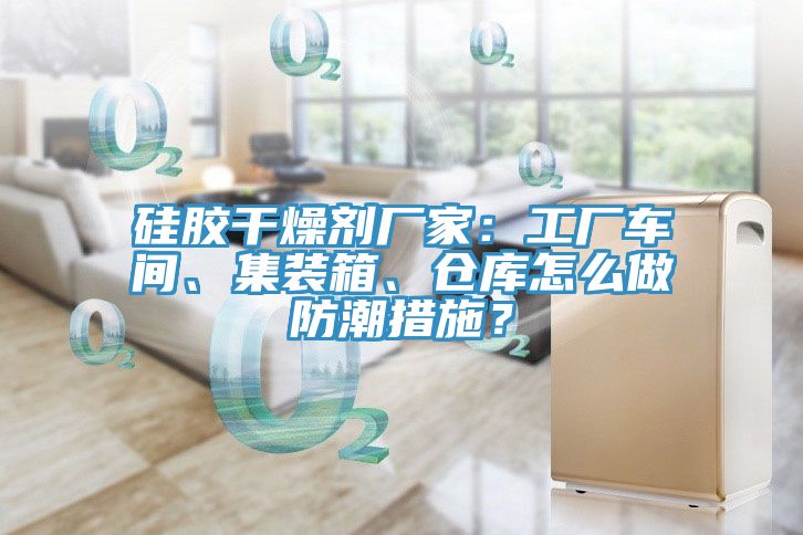硅胶干燥剂厂家：工厂车间、集装箱、仓库怎么做防潮措施？
