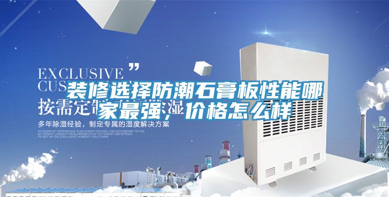装修选择防潮石膏板性能哪家最强，价格怎么样
