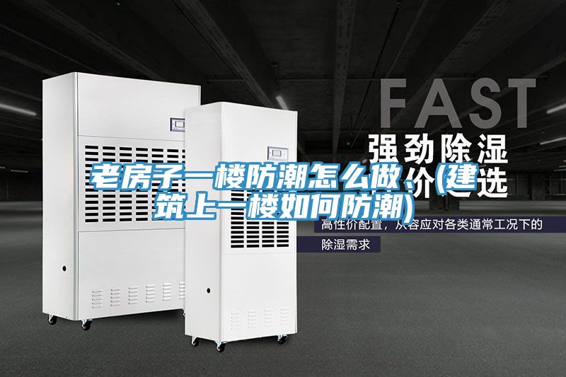 老房子一楼防潮怎么做、(建筑上一楼如何防潮)