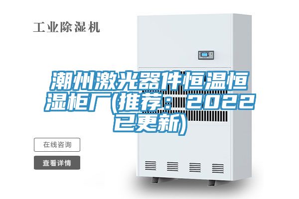 潮州激光器件恒温恒湿柜厂(推荐：2022已更新)
