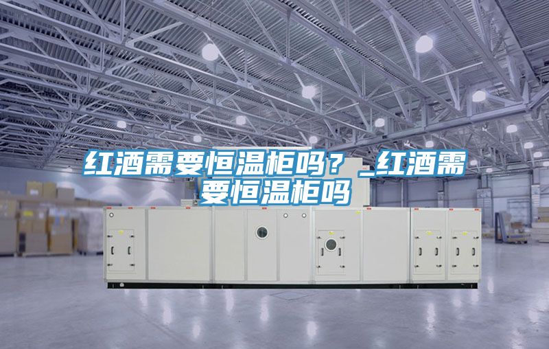 红酒需要恒温柜吗？_红酒需要恒温柜吗